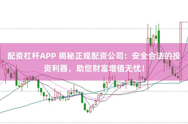 配资杠杆APP 揭秘正规配资公司：安全合法的投资利器，助您财富增值无忧！