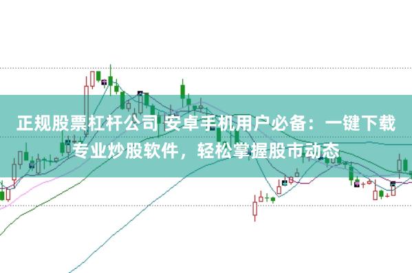 正规股票杠杆公司 安卓手机用户必备：一键下载专业炒股软件，轻松掌握股市动态