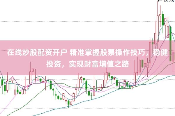 在线炒股配资开户 精准掌握股票操作技巧，稳健投资，实现财富增值之路