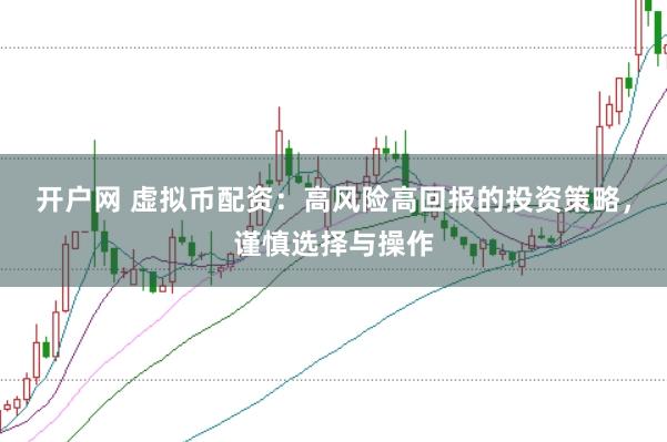 开户网 虚拟币配资：高风险高回报的投资策略，谨慎选择与操作