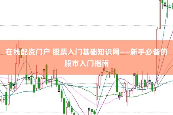 在线配资门户 股票入门基础知识网——新手必备的股市入门指南