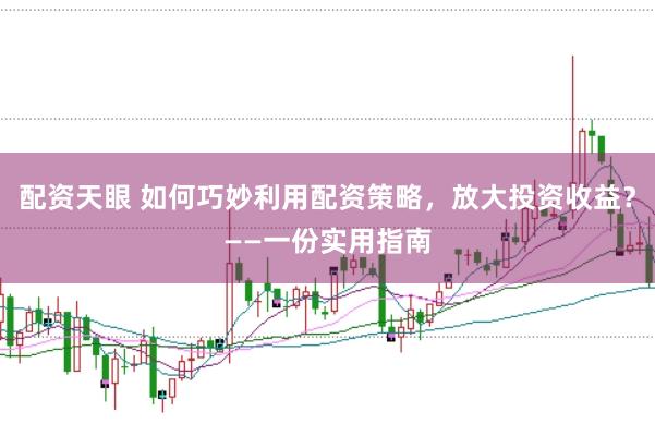 配资天眼 如何巧妙利用配资策略，放大投资收益？——一份实用指南