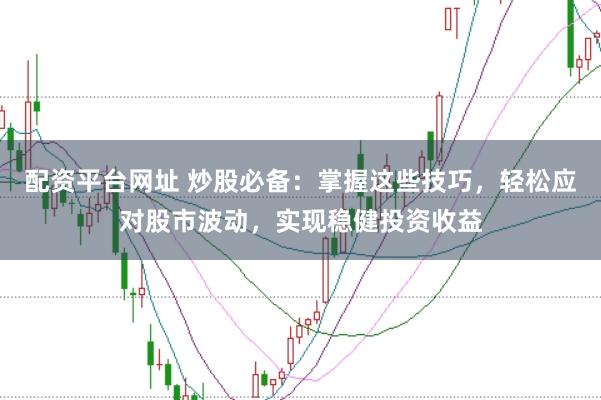 配资平台网址 炒股必备：掌握这些技巧，轻松应对股市波动，实现稳健投资收益