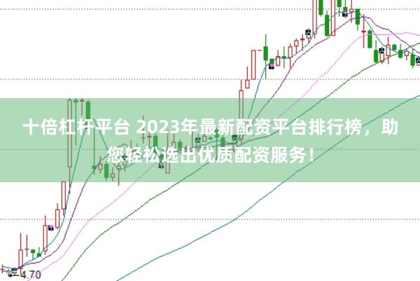 十倍杠杆平台 2023年最新配资平台排行榜,助您轻松选出优质配资服务!