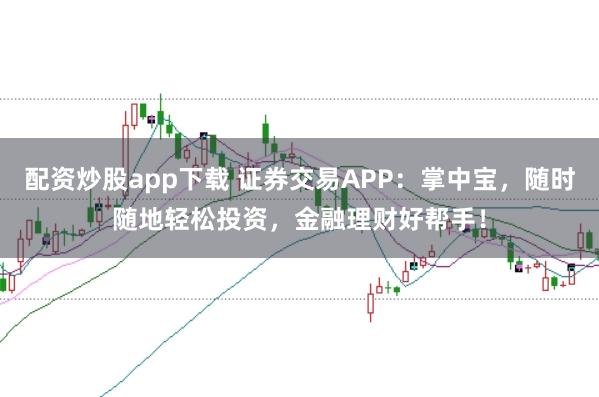 配资炒股app下载 证券交易APP:掌中宝,随时随地轻松投资,金融理财好帮手!