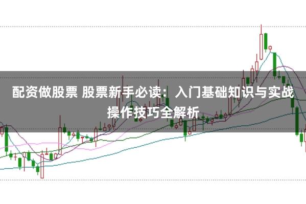 配资做股票 股票新手必读：入门基础知识与实战操作技巧全解析