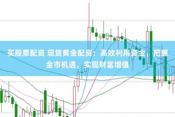 买股票配资 现货黄金配资:高效利用资金,把握金市机遇,实现财富增值