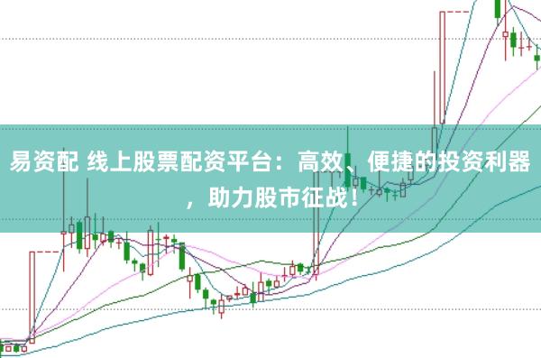 易资配 线上股票配资平台：高效、便捷的投资利器，助力股市征战！