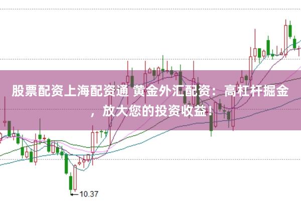 股票配资上海配资通 黄金外汇配资:高杠杆掘金,放大您的投资收益!