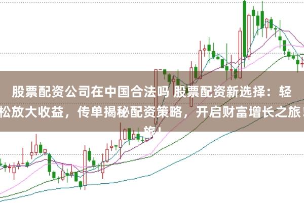 股票配资公司在中国合法吗 股票配资新选择:轻松放大收益,传单揭秘配资策略,开启财富增长之旅!