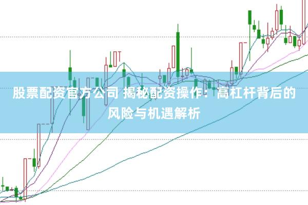 股票配资官方公司 揭秘配资操作：高杠杆背后的风险与机遇解析