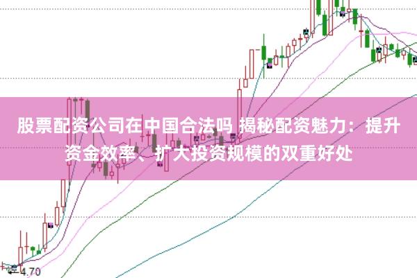 股票配资公司在中国合法吗 揭秘配资魅力:提升资金效率、扩大投资规模的双重好处