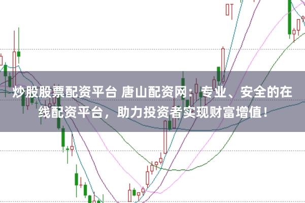 炒股股票配资平台 唐山配资网：专业、安全的在线配资平台，助力投资者实现财富增值！