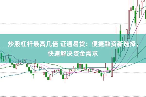 炒股杠杆最高几倍 证通易贷：便捷融资新选择，快速解决资金需求