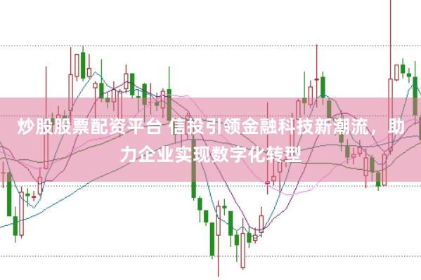 炒股股票配资平台 信投引领金融科技新潮流，助力企业实现数字化转型