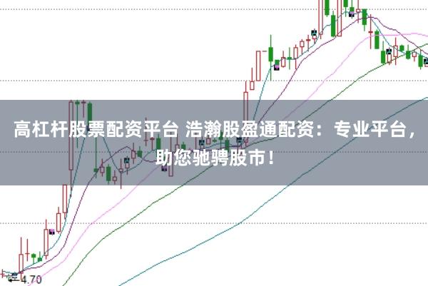 高杠杆股票配资平台 浩瀚股盈通配资:专业平台,助您驰骋股市!