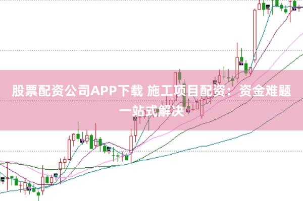 股票配资公司APP下载 施工项目配资：资金难题一站式解决