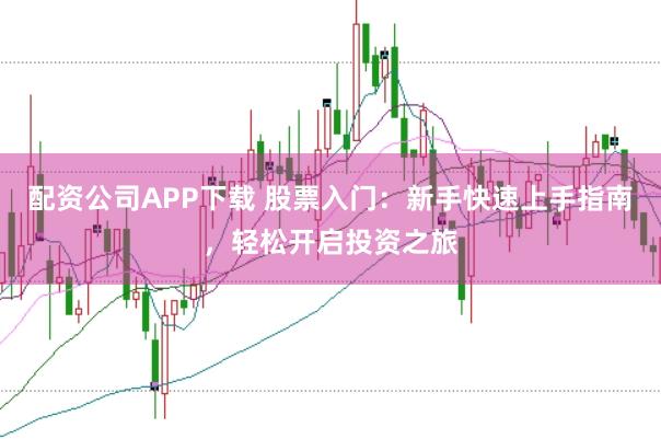 配资公司APP下载 股票入门：新手快速上手指南，轻松开启投资之旅