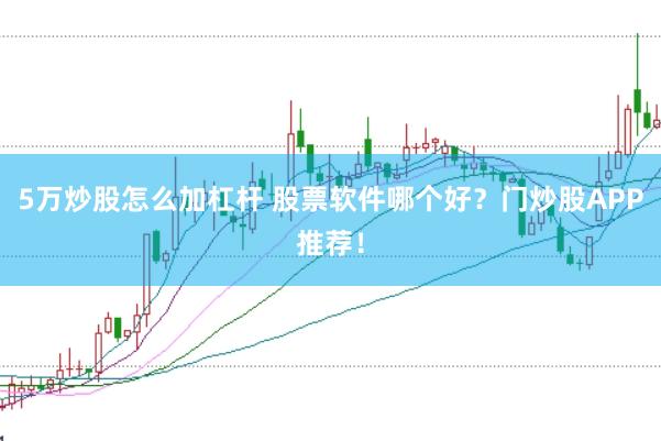 5万炒股怎么加杠杆 股票软件哪个好？门炒股APP推荐！