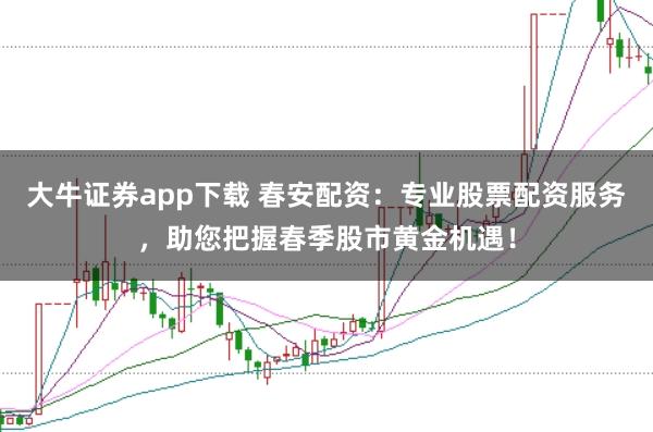 大牛证券app下载 春安配资：专业股票配资服务，助您把握春季股市黄金机遇！