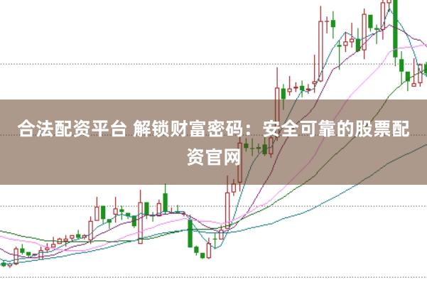合法配资平台 解锁财富密码：安全可靠的股票配资官网