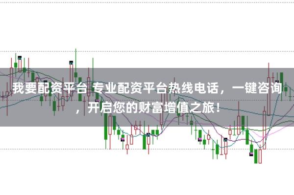 我要配资平台 专业配资平台热线电话，一键咨询，开启您的财富增值之旅！