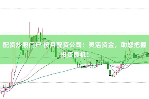 配资炒股门户 按月配资公司：灵活资金，助您把握投资良机！