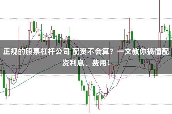 正规的股票杠杆公司 配资不会算？一文教你搞懂配资利息、费用！