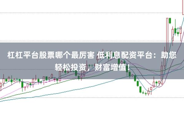 杠杠平台股票哪个最厉害 低利息配资平台:助您轻松投资,财富增值!