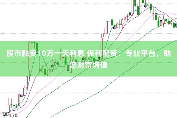 股市融资10万一天利息 保利配资：专业平台，助您财富增值