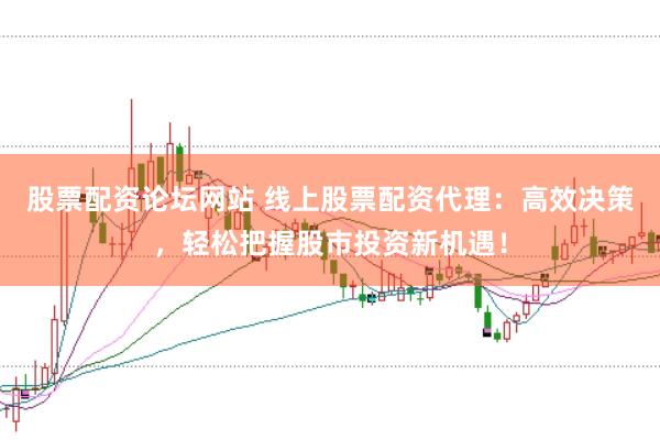 股票配资论坛网站 线上股票配资代理：高效决策，轻松把握股市投资新机遇！