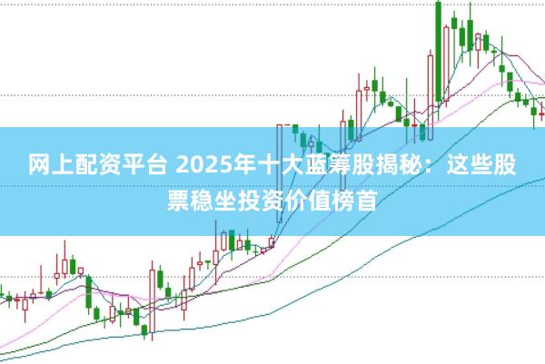 网上配资平台 2025年十大蓝筹股揭秘：这些股票稳坐投资价值榜首