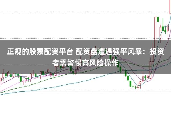 正规的股票配资平台 配资盘遭遇强平风暴：投资者需警惕高风险操作
