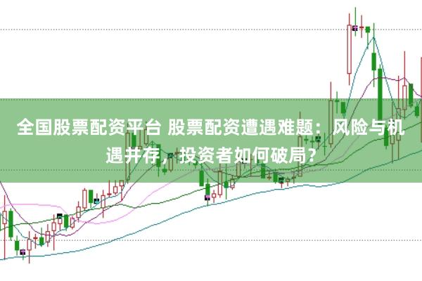 全国股票配资平台 股票配资遭遇难题：风险与机遇并存，投资者如何破局？