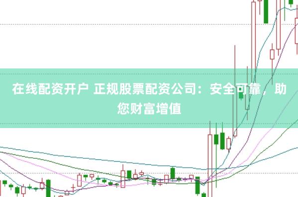 在线配资开户 正规股票配资公司：安全可靠，助您财富增值