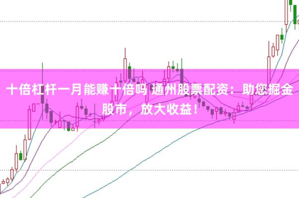 十倍杠杆一月能赚十倍吗 通州股票配资:助您掘金股市,放大收益!