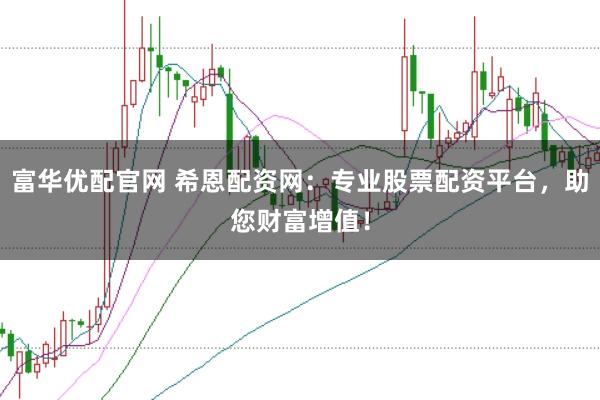 富华优配官网 希恩配资网：专业股票配资平台，助您财富增值！