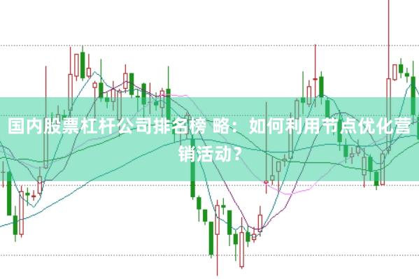 国内股票杠杆公司排名榜 略：如何利用节点优化营销活动？