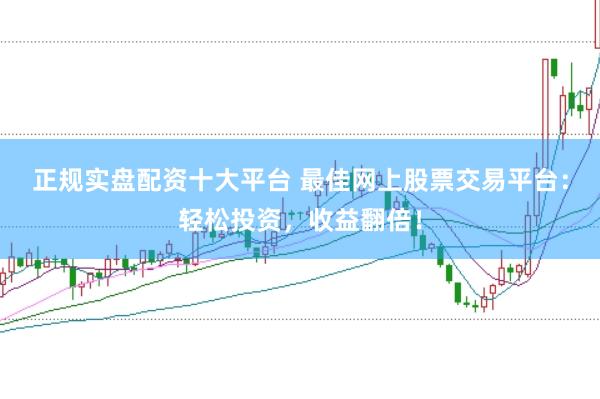 正规实盘配资十大平台 最佳网上股票交易平台：轻松投资，收益翻倍！