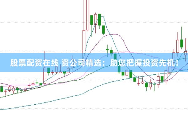 股票配资在线 资公司精选：助您把握投资先机！