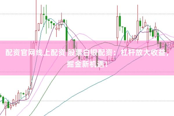 配资官网线上配资 股票白银配资：杠杆放大收益，掘金新机遇！