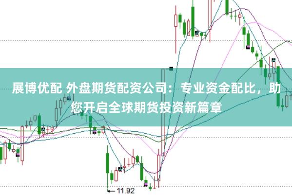 展博优配 外盘期货配资公司：专业资金配比，助您开启全球期货投资新篇章
