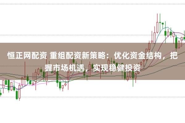 恒正网配资 重组配资新策略：优化资金结构，把握市场机遇，实现稳健投资