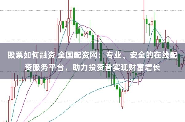 股票如何融资 全国配资网：专业、安全的在线配资服务平台，助力投资者实现财富增长