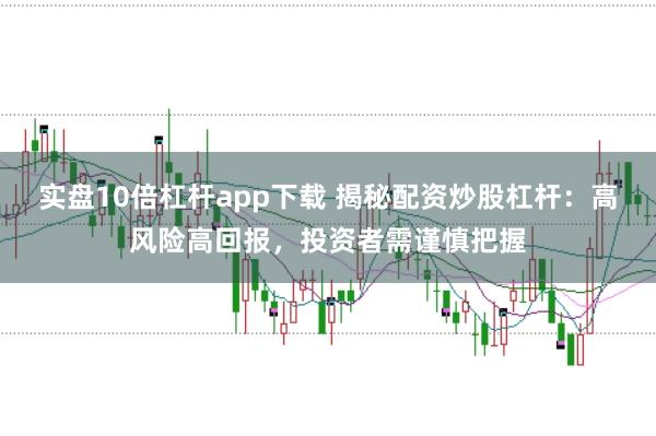 实盘10倍杠杆app下载 揭秘配资炒股杠杆：高风险高回报，投资者需谨慎把握