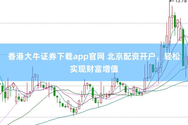 香港大牛证券下载app官网 北京配资开户，轻松实现财富增值