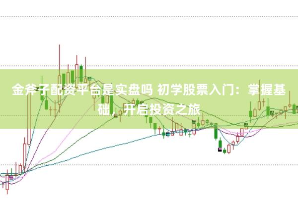 金斧子配资平台是实盘吗 初学股票入门：掌握基础，开启投资之旅
