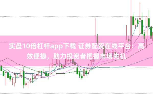 实盘10倍杠杆app下载 证券配资在线平台：高效便捷，助力投资者把握市场先机