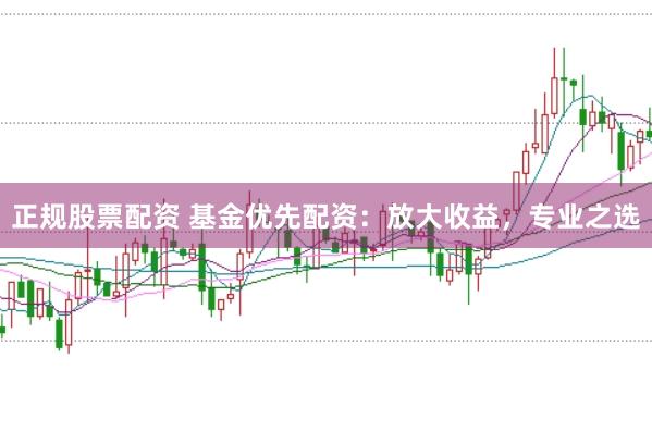 正规股票配资 基金优先配资：放大收益，专业之选