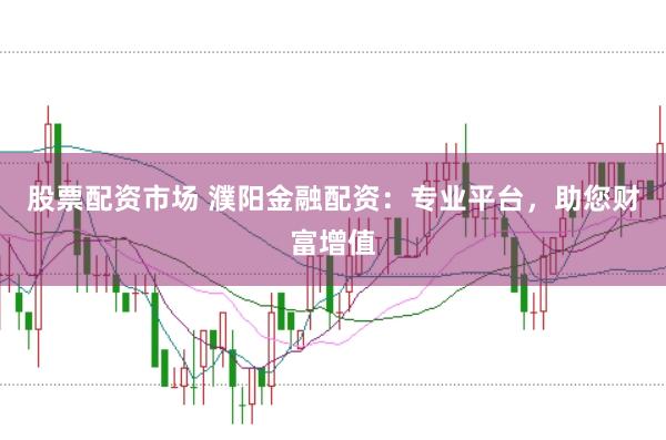 股票配资市场 濮阳金融配资：专业平台，助您财富增值
